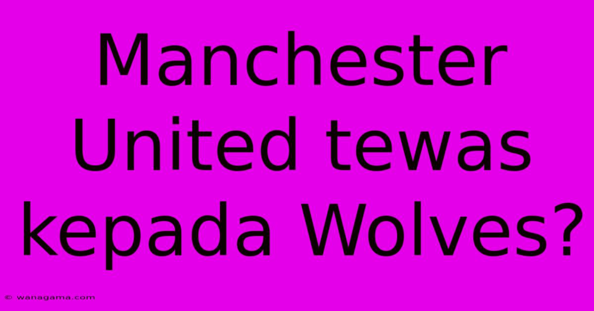 Manchester United Tewas Kepada Wolves?