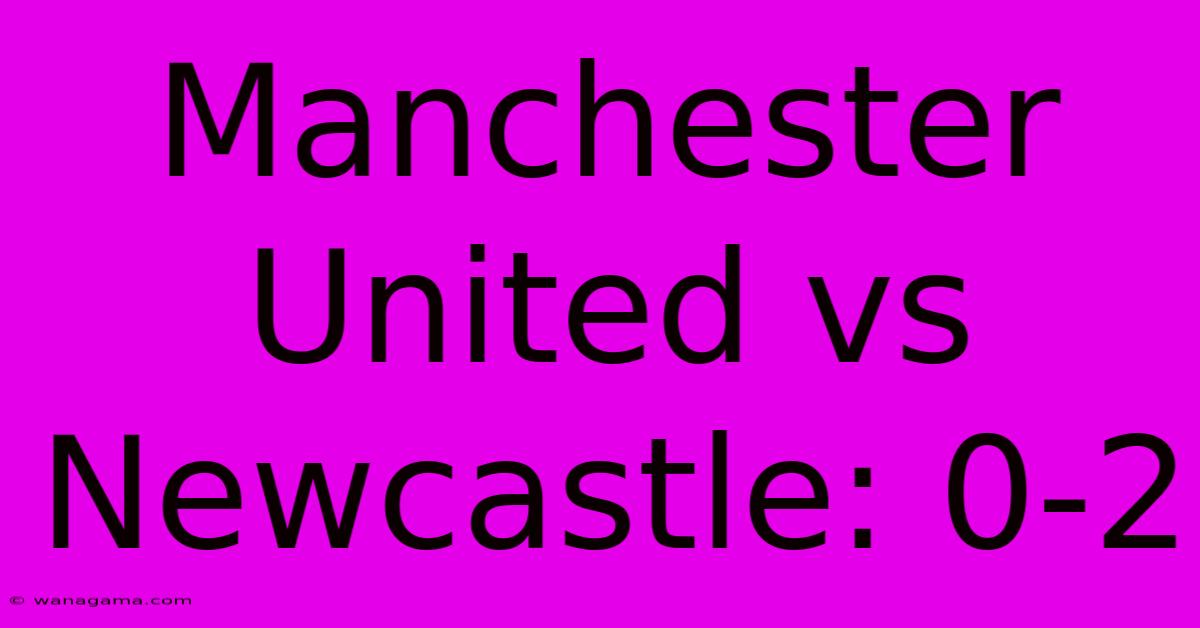 Manchester United Vs Newcastle: 0-2