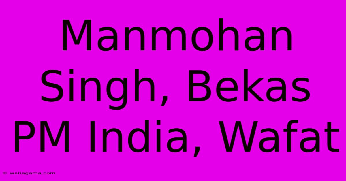 Manmohan Singh, Bekas PM India, Wafat