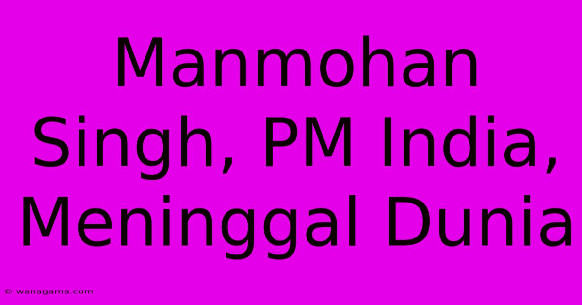 Manmohan Singh, PM India, Meninggal Dunia