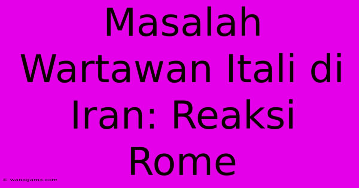 Masalah Wartawan Itali Di Iran: Reaksi Rome