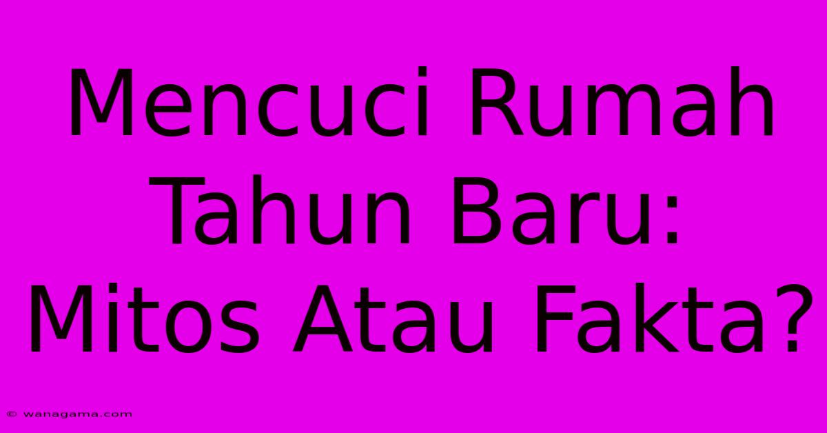 Mencuci Rumah Tahun Baru: Mitos Atau Fakta?