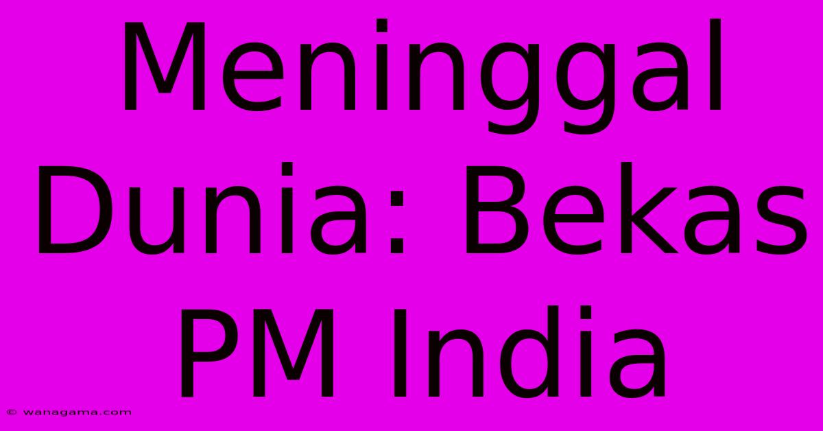 Meninggal Dunia: Bekas PM India