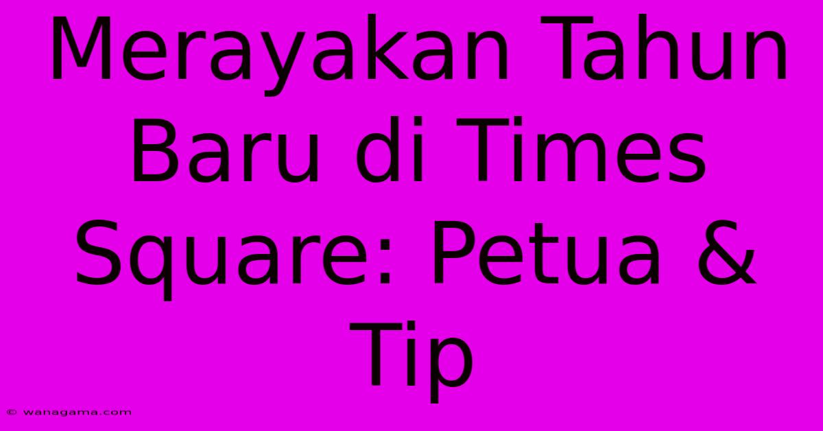 Merayakan Tahun Baru Di Times Square: Petua & Tip