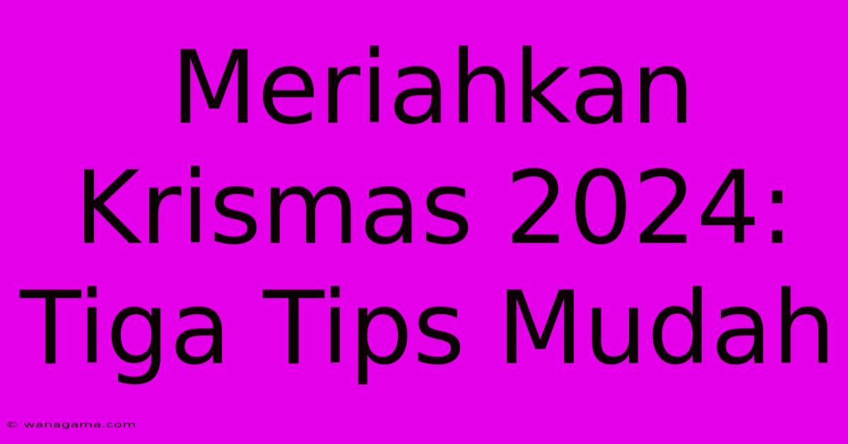 Meriahkan Krismas 2024: Tiga Tips Mudah