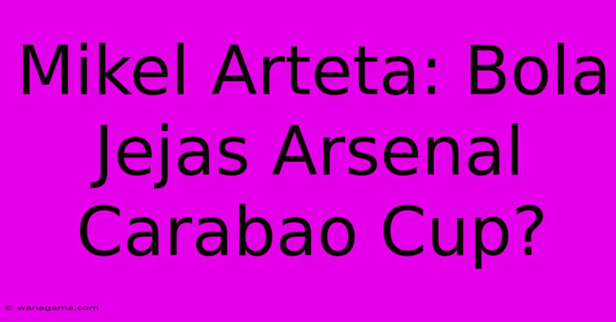 Mikel Arteta: Bola Jejas Arsenal Carabao Cup?