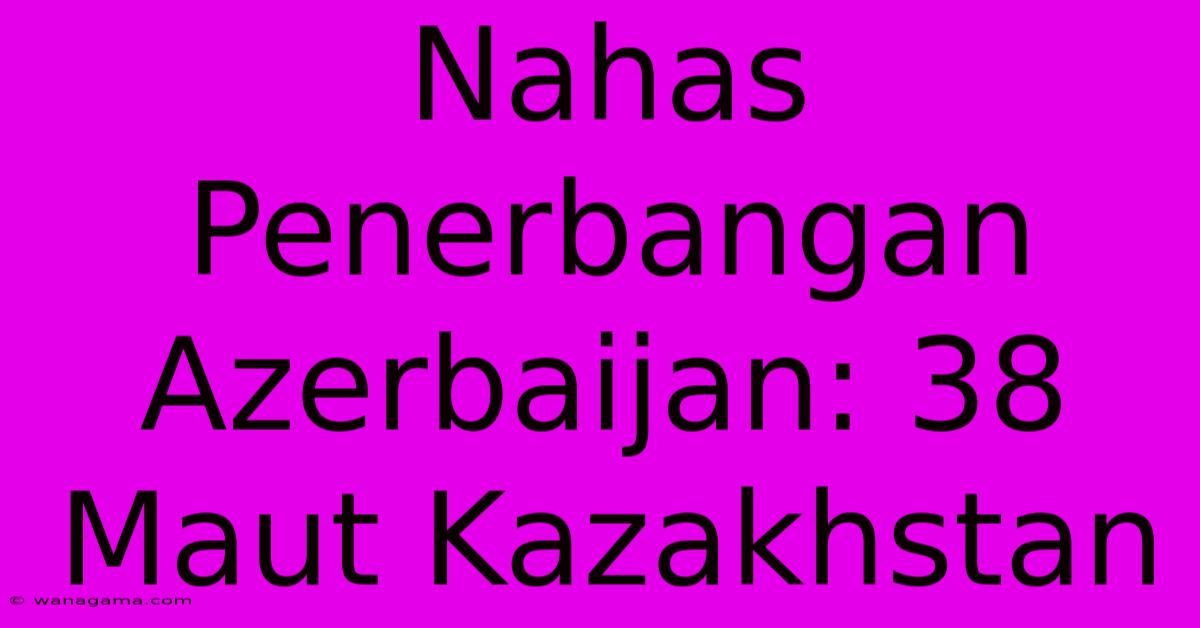 Nahas Penerbangan Azerbaijan: 38 Maut Kazakhstan Nahas Penerbangan Azerbaijan: 38 Maut Kazakhstan