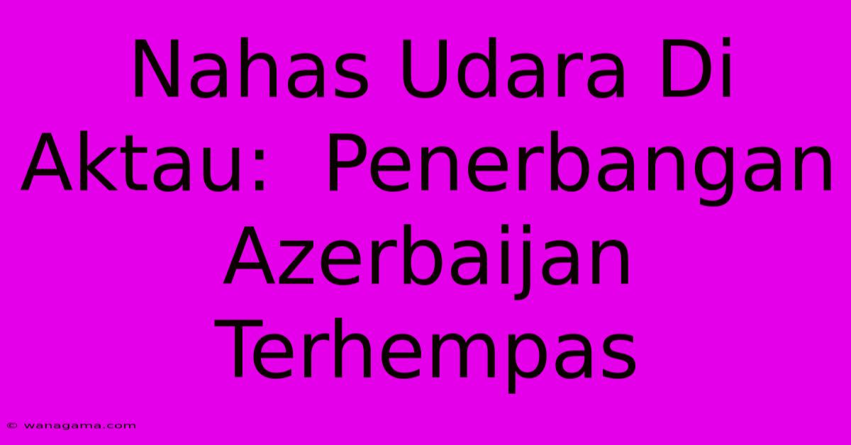 Nahas Udara Di Aktau:  Penerbangan Azerbaijan Terhempas