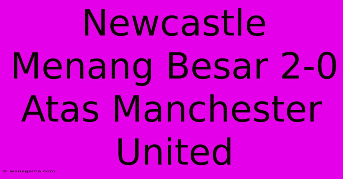 Newcastle Menang Besar 2-0 Atas Manchester United