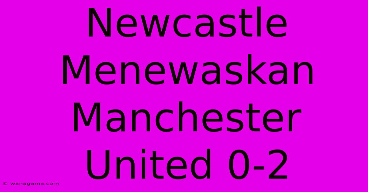 Newcastle Menewaskan Manchester United 0-2