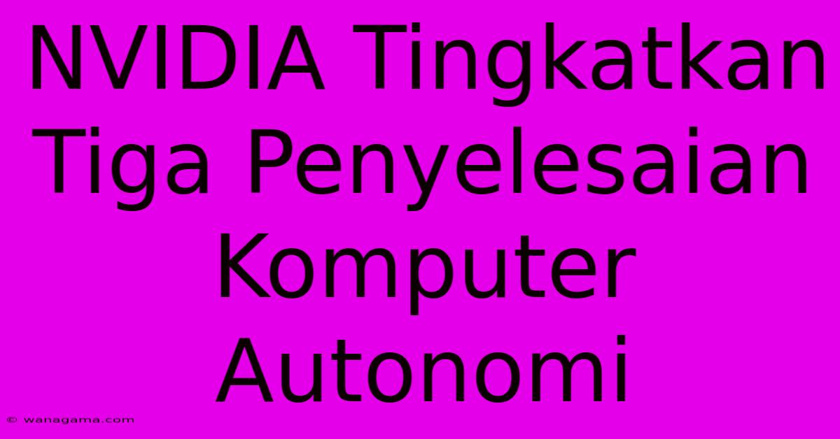 NVIDIA Tingkatkan Tiga Penyelesaian Komputer Autonomi