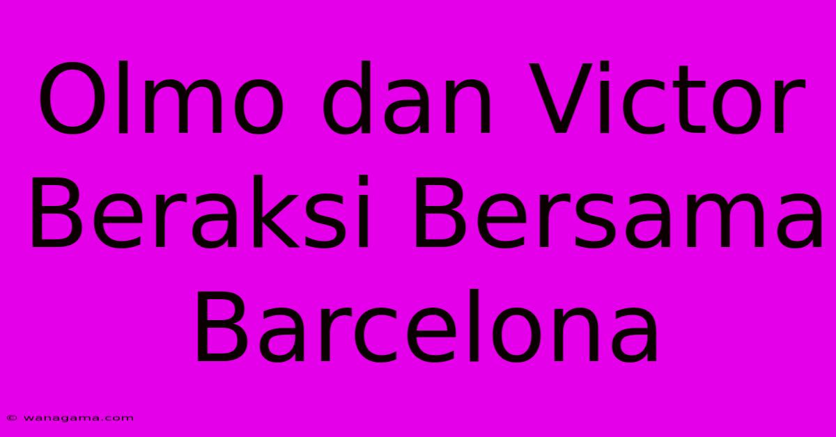 Olmo Dan Victor Beraksi Bersama Barcelona