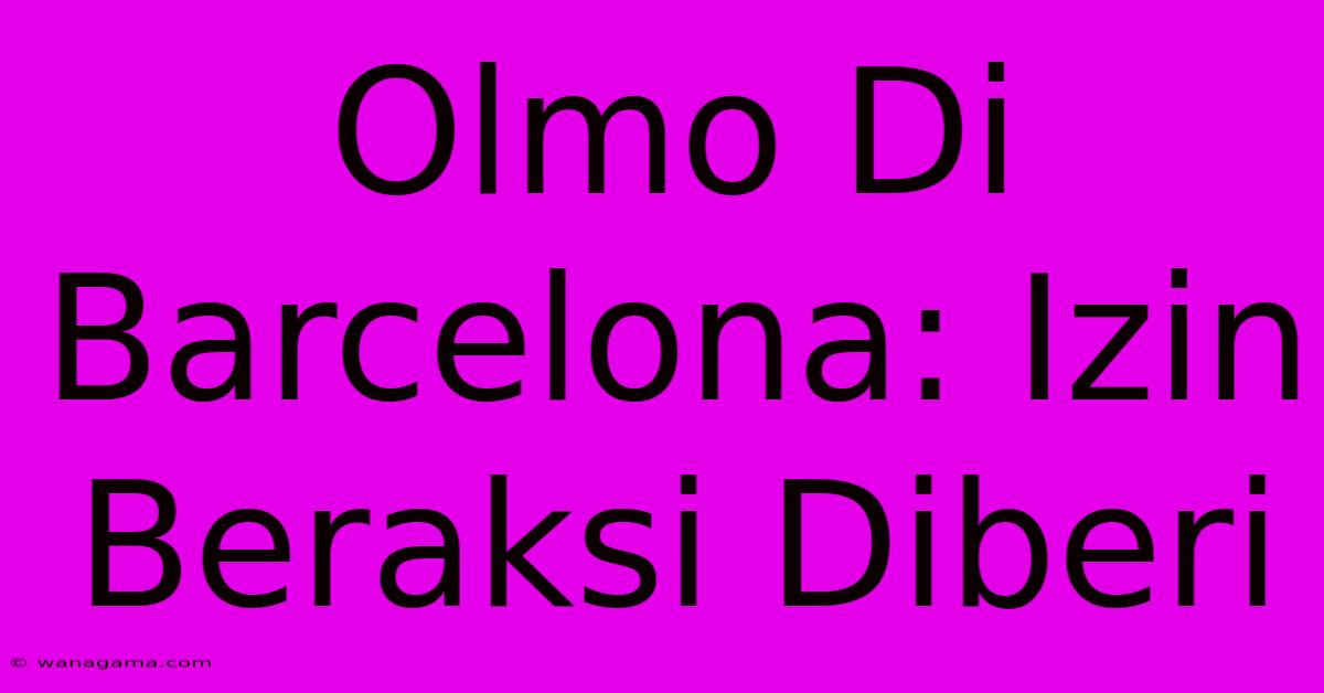 Olmo Di Barcelona: Izin Beraksi Diberi