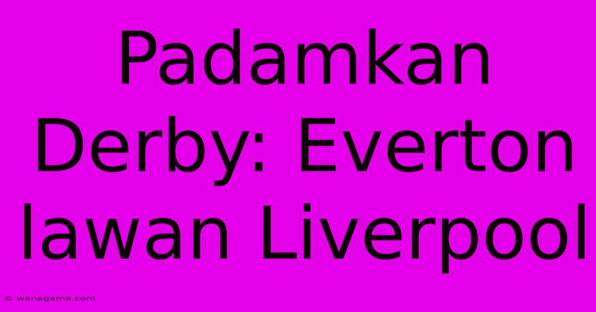 Padamkan Derby: Everton Lawan Liverpool Padamkan Derby: Everton Lawan Liverpool