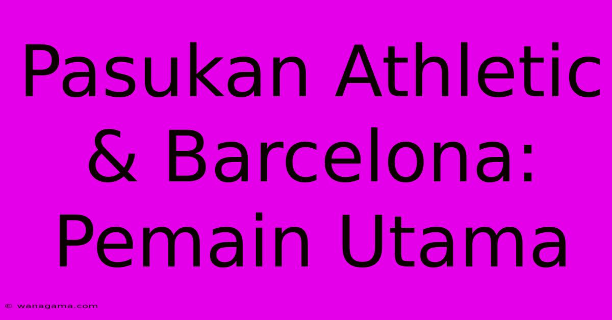 Pasukan Athletic & Barcelona: Pemain Utama