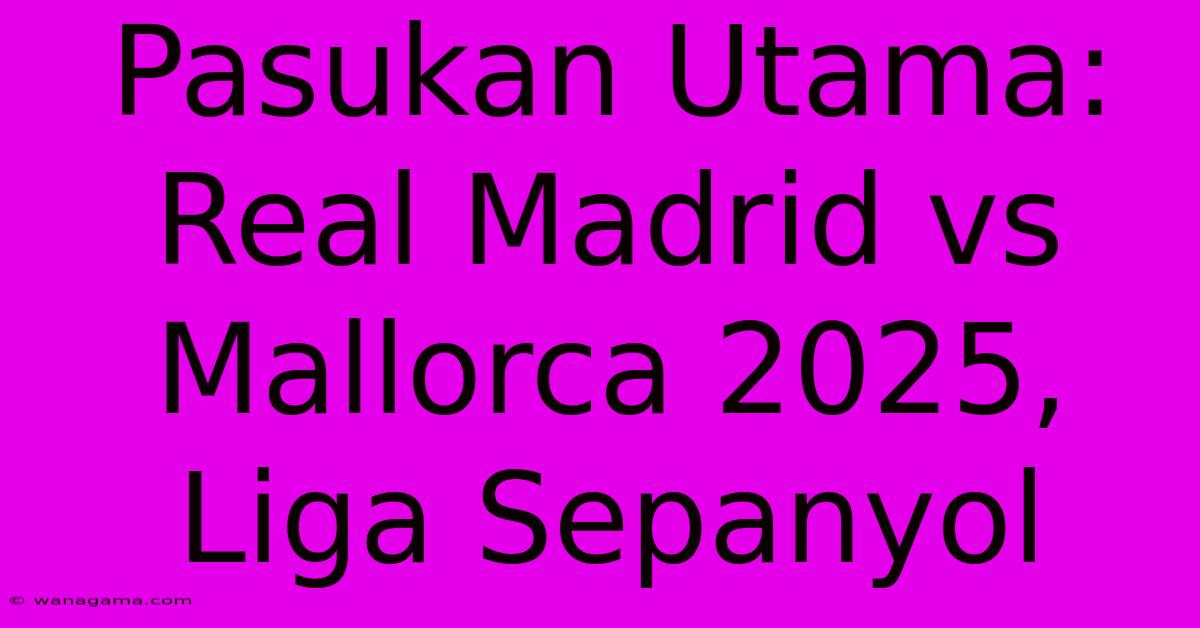 Pasukan Utama: Real Madrid Vs Mallorca 2025, Liga Sepanyol