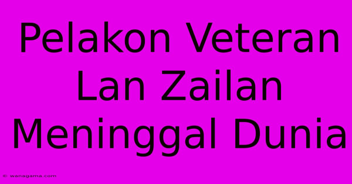Pelakon Veteran Lan Zailan Meninggal Dunia Pelakon Veteran Lan Zailan Meninggal Dunia