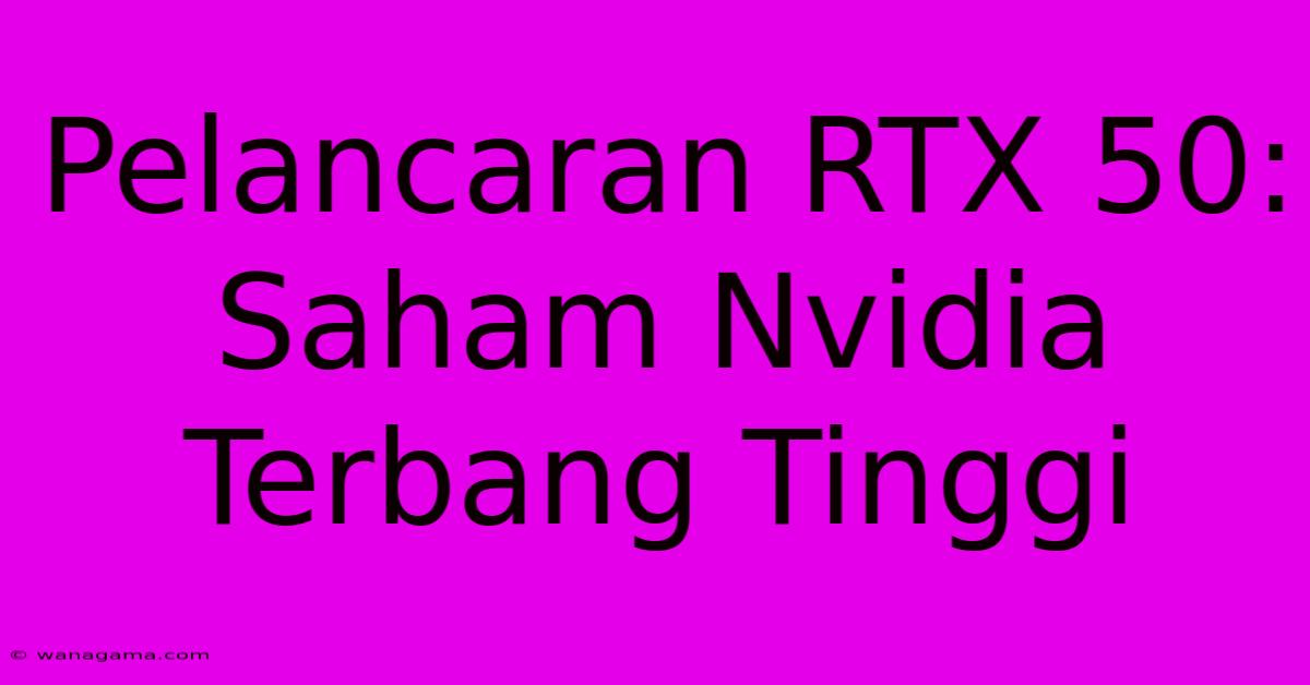 Pelancaran RTX 50: Saham Nvidia Terbang Tinggi