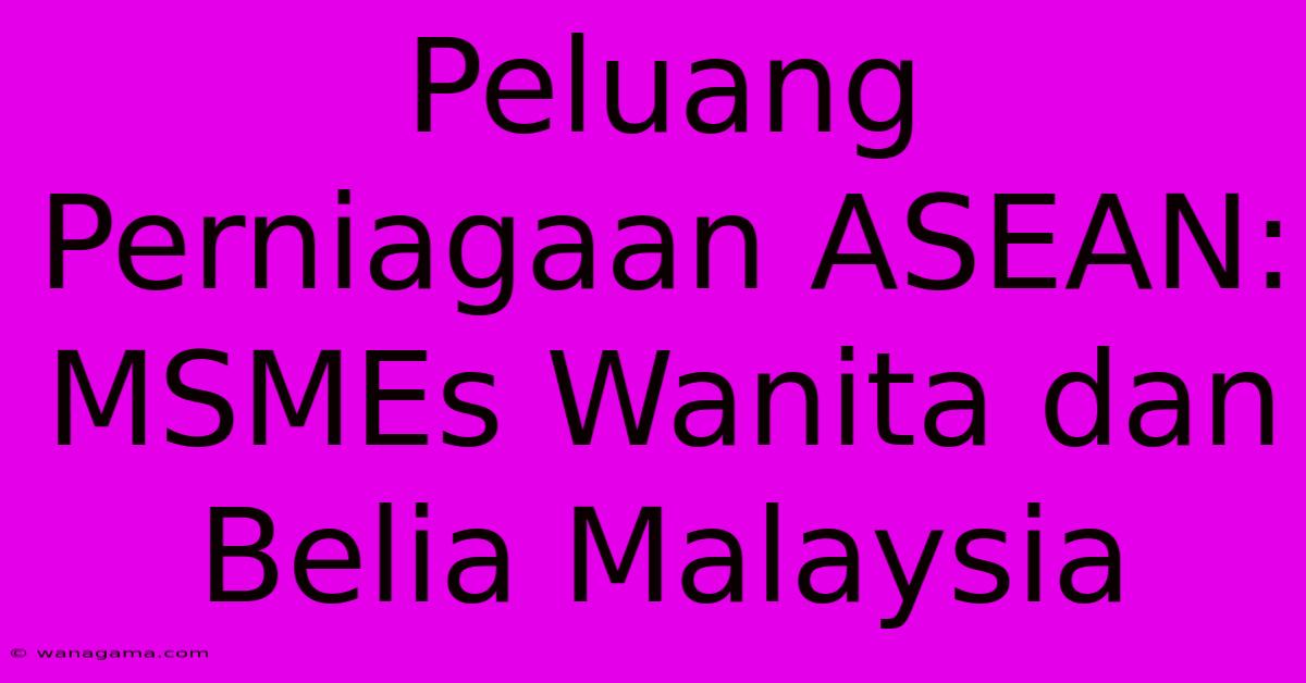 Peluang Perniagaan ASEAN: MSMEs Wanita Dan Belia Malaysia Peluang Perniagaan ASEAN: MSMEs Wanita Dan Belia Malaysia
