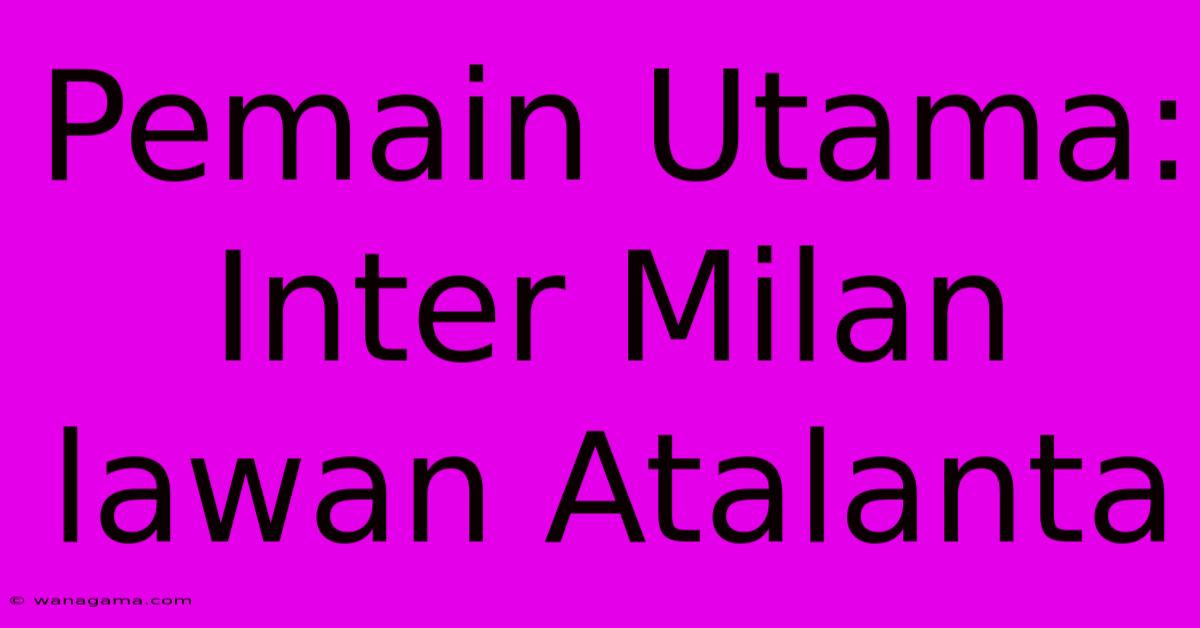 Pemain Utama: Inter Milan Lawan Atalanta