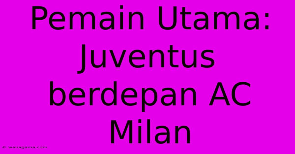 Pemain Utama: Juventus Berdepan AC Milan