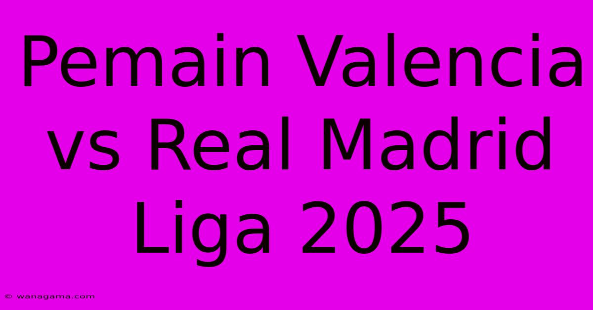 Pemain Valencia Vs Real Madrid Liga 2025