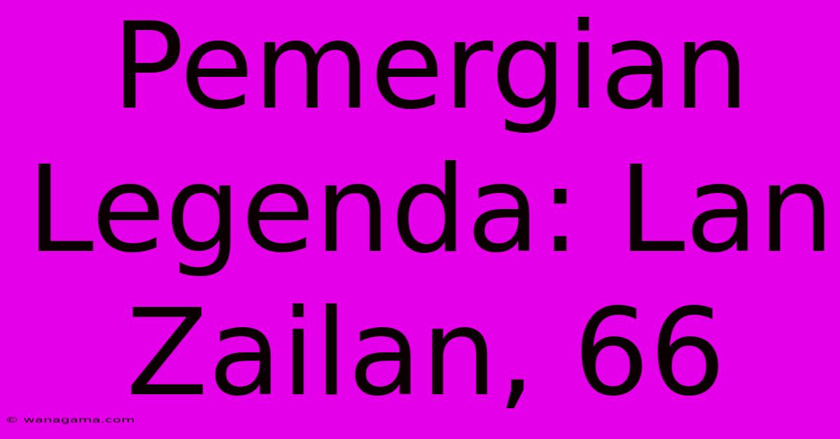 Pemergian Legenda: Lan Zailan, 66 Pemergian Legenda: Lan Zailan, 66