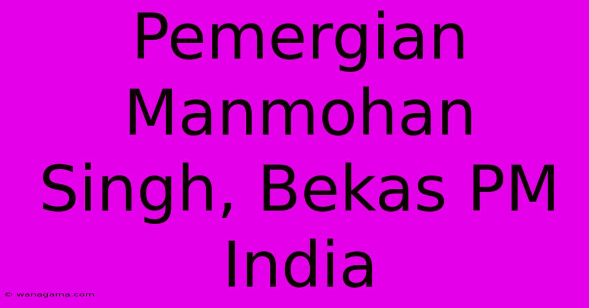 Pemergian Manmohan Singh, Bekas PM India