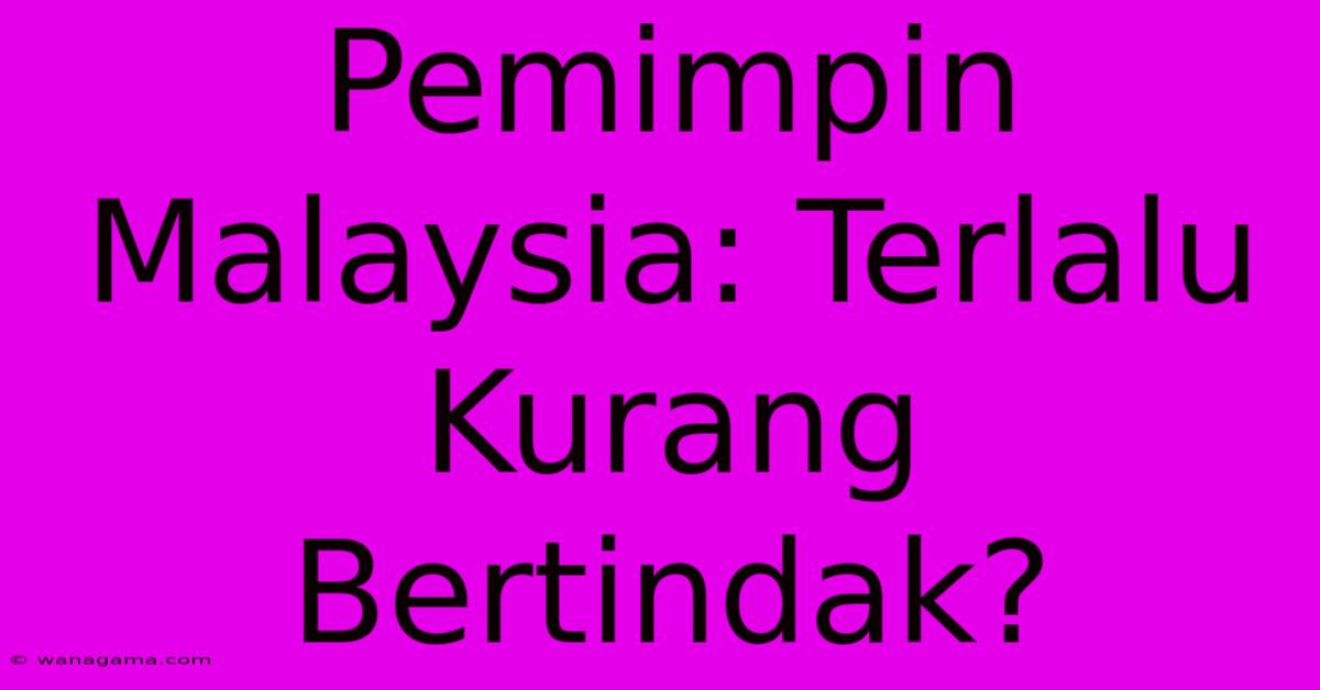 Pemimpin Malaysia: Terlalu Kurang Bertindak? Pemimpin Malaysia: Terlalu Kurang Bertindak?
