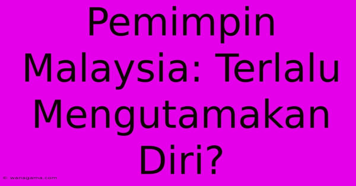 Pemimpin Malaysia: Terlalu Mengutamakan Diri? Pemimpin Malaysia: Terlalu Mengutamakan Diri?