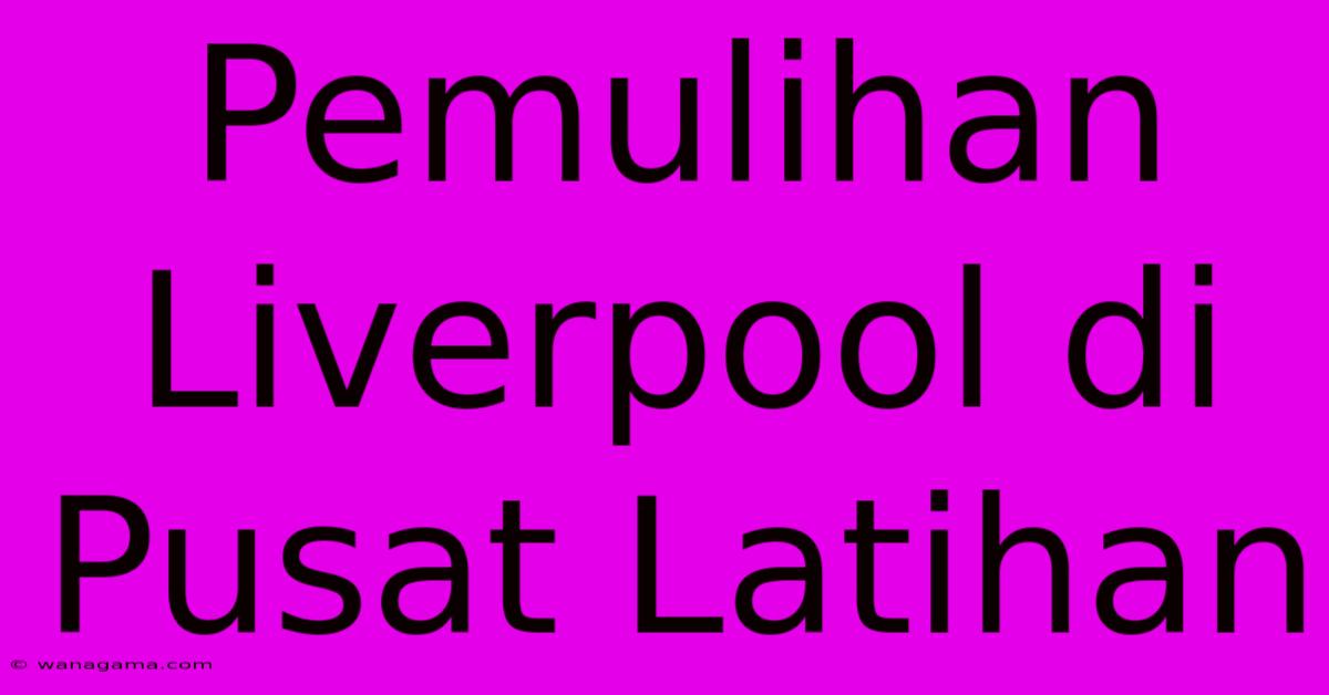 Pemulihan Liverpool Di Pusat Latihan