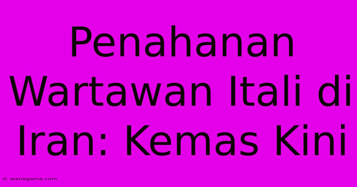 Penahanan Wartawan Itali Di Iran: Kemas Kini