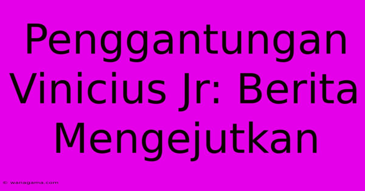 Penggantungan Vinicius Jr: Berita Mengejutkan