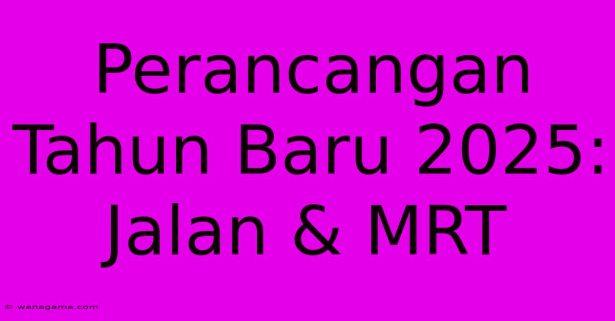 Perancangan Tahun Baru 2025: Jalan & MRT