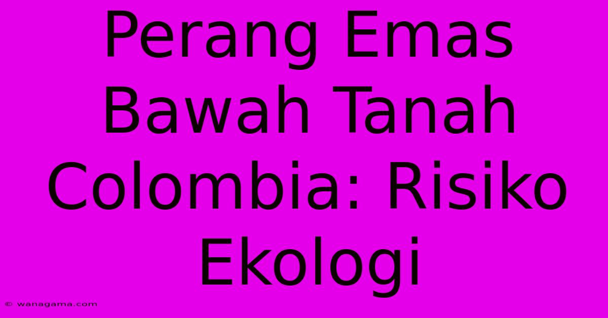 Perang Emas Bawah Tanah Colombia: Risiko Ekologi