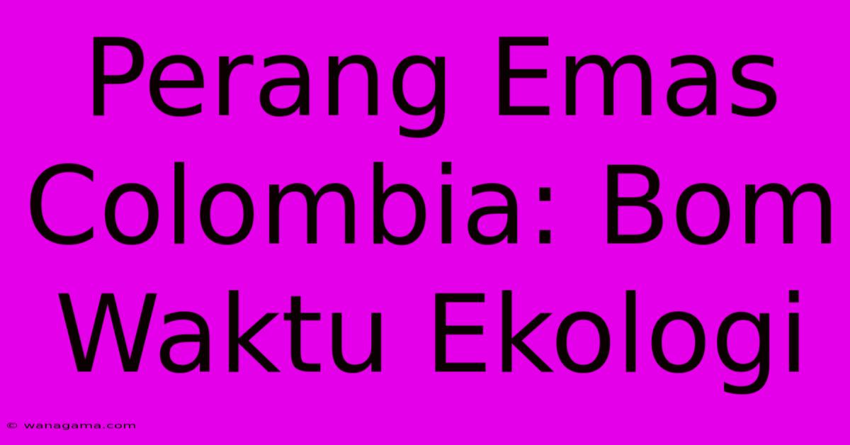 Perang Emas Colombia: Bom Waktu Ekologi