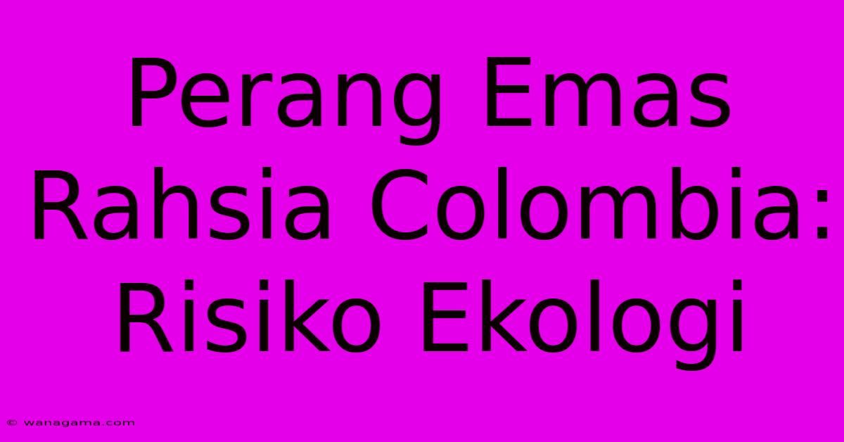 Perang Emas Rahsia Colombia: Risiko Ekologi