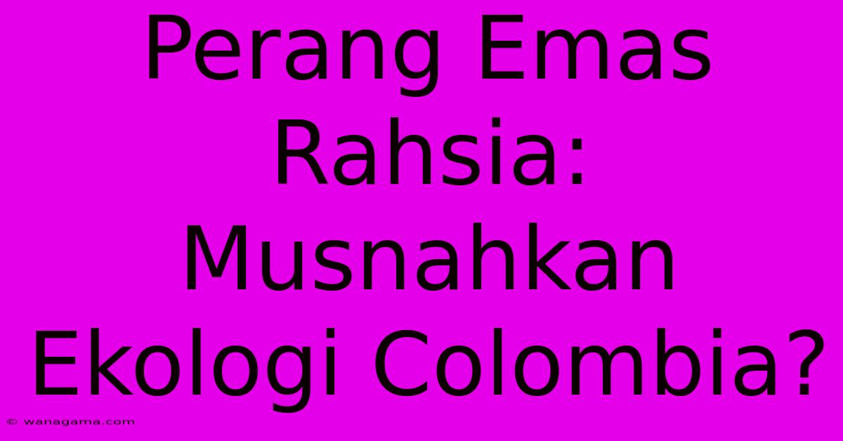 Perang Emas Rahsia: Musnahkan Ekologi Colombia?