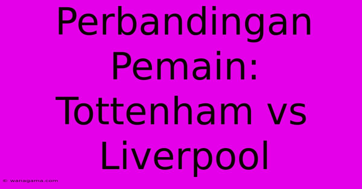 Perbandingan Pemain: Tottenham Vs Liverpool