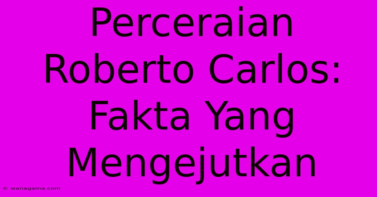 Perceraian Roberto Carlos: Fakta Yang Mengejutkan