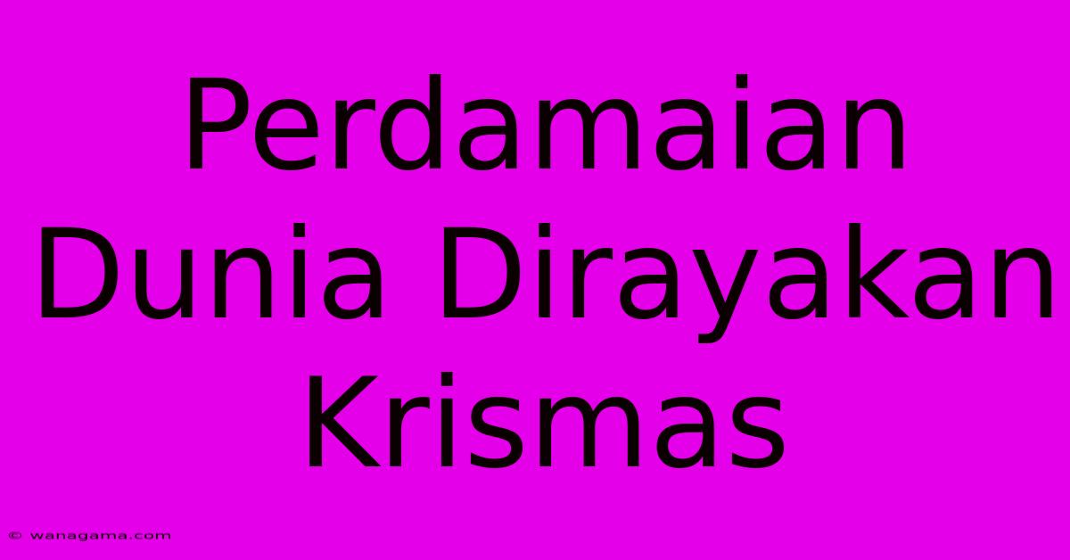 Perdamaian Dunia Dirayakan Krismas