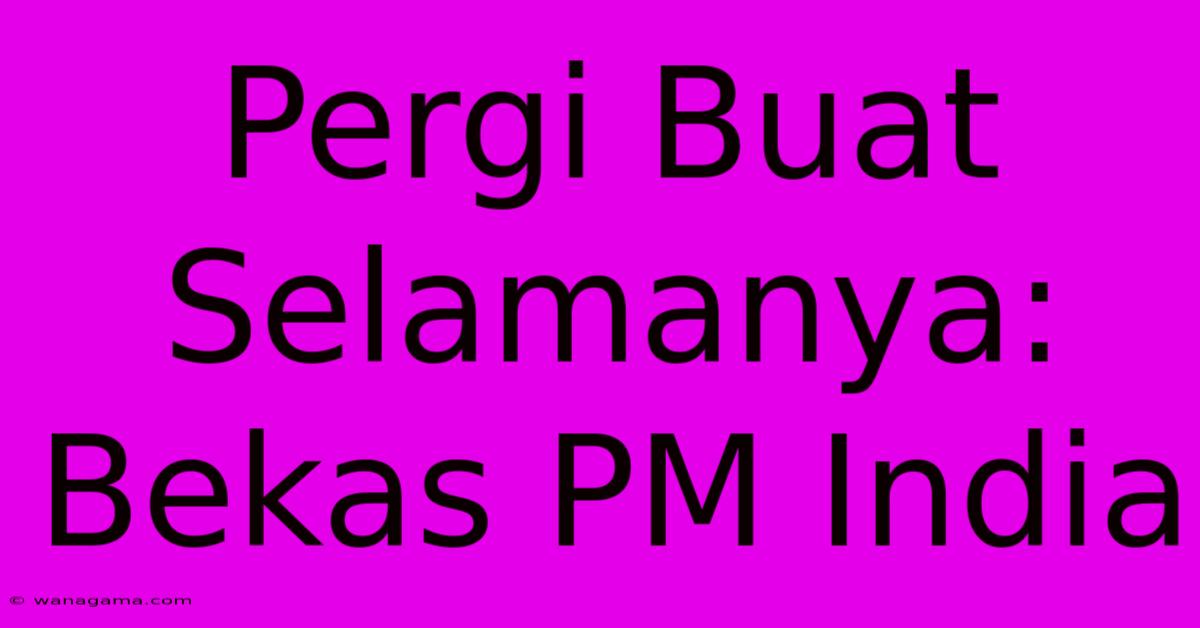 Pergi Buat Selamanya: Bekas PM India