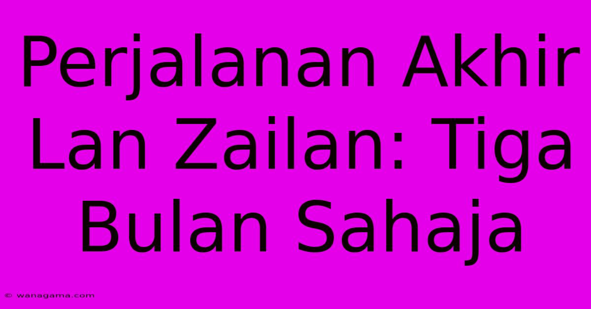 Perjalanan Akhir Lan Zailan: Tiga Bulan Sahaja Perjalanan Akhir Lan Zailan: Tiga Bulan Sahaja