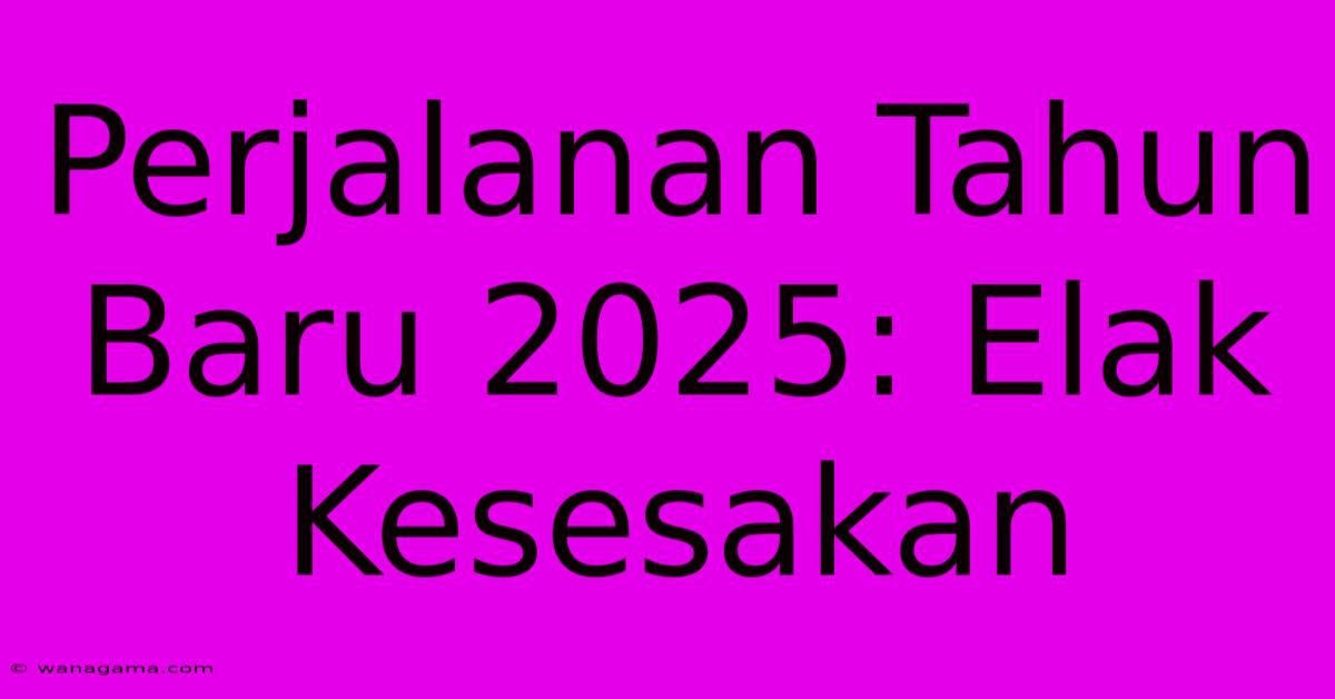 Perjalanan Tahun Baru 2025: Elak Kesesakan