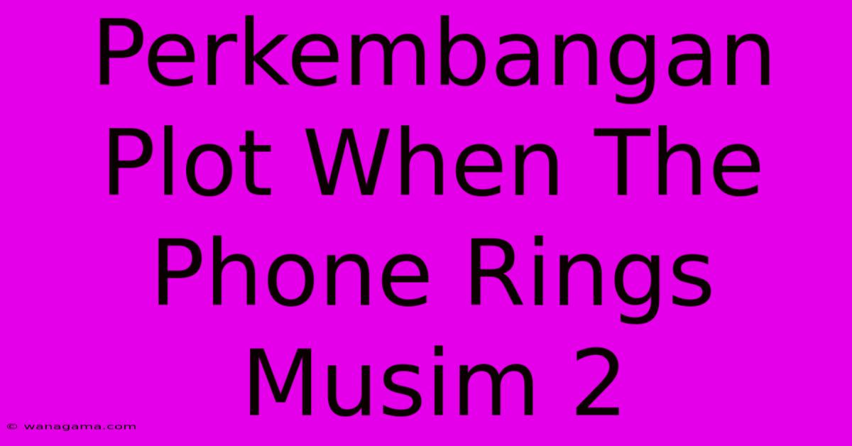 Perkembangan Plot When The Phone Rings Musim 2