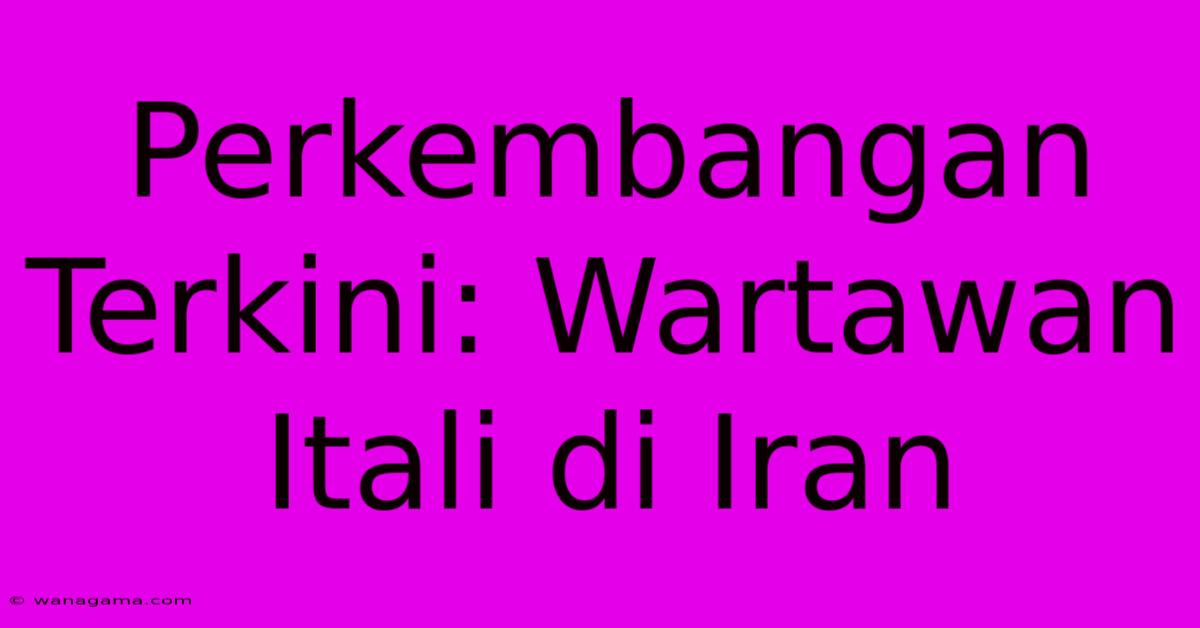 Perkembangan Terkini: Wartawan Itali Di Iran