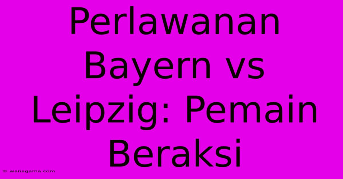 Perlawanan Bayern Vs Leipzig: Pemain Beraksi Perlawanan Bayern Vs Leipzig: Pemain Beraksi