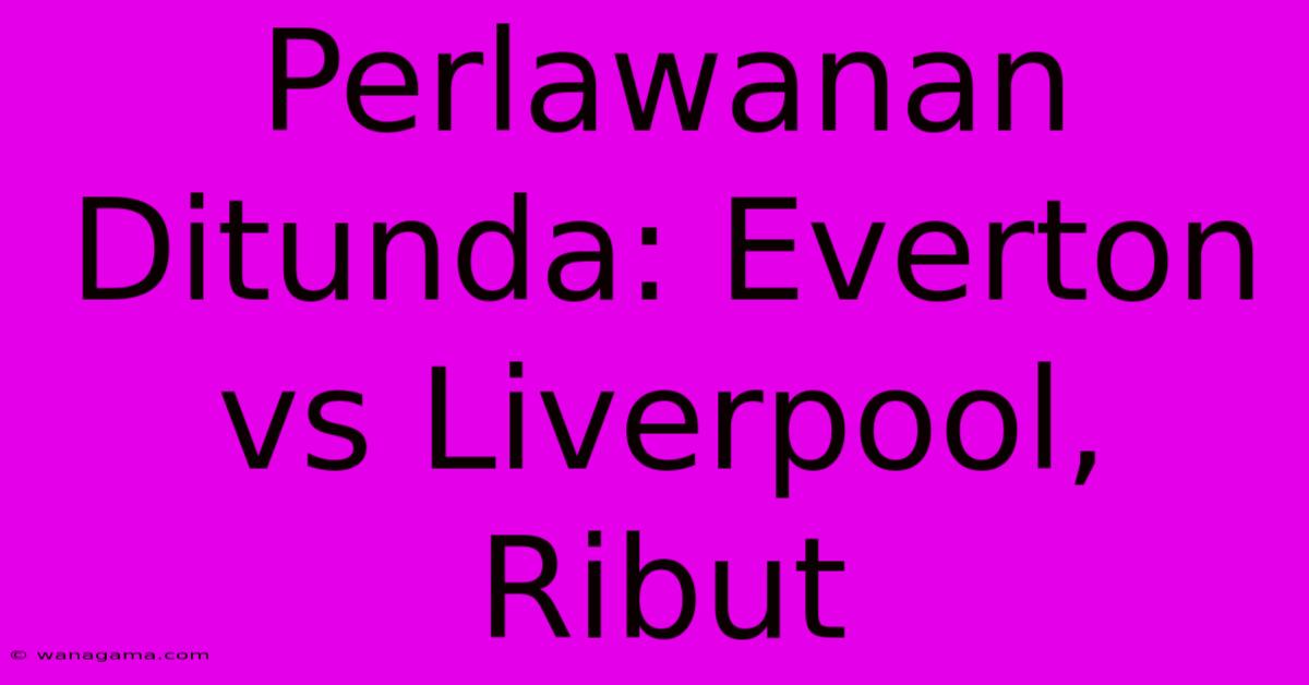 Perlawanan Ditunda: Everton Vs Liverpool, Ribut Perlawanan Ditunda: Everton Vs Liverpool, Ribut