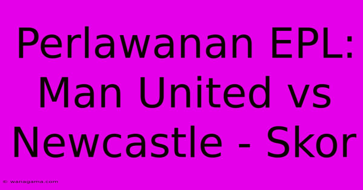 Perlawanan EPL: Man United Vs Newcastle - Skor