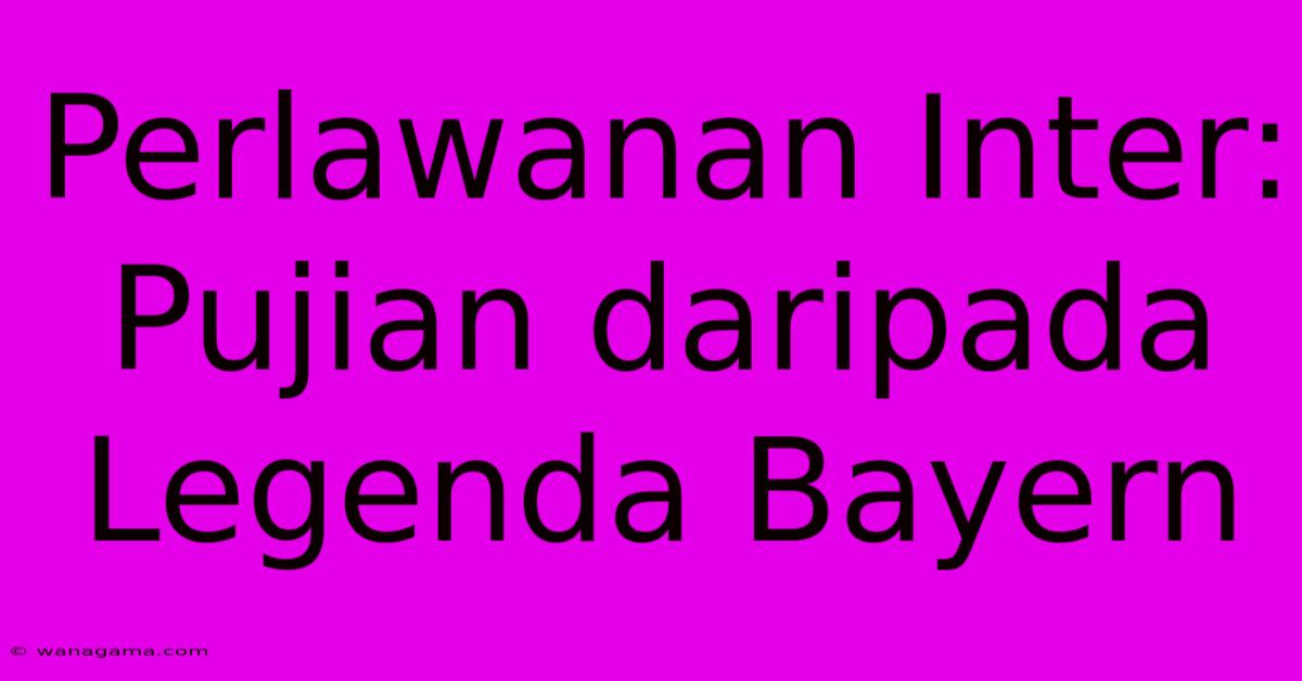 Perlawanan Inter: Pujian Daripada Legenda Bayern